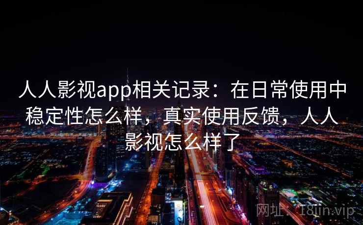人人影视app相关记录：在日常使用中稳定性怎么样，真实使用反馈，人人影视怎么样了