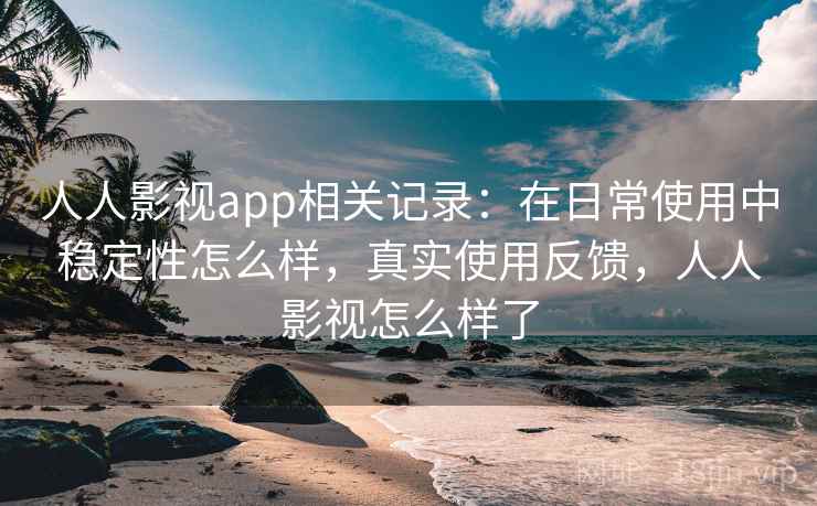 人人影视app相关记录:在日常使用中稳定性怎么样,真实使用反馈,人人影视怎么样了 人人影视app相关记录:在日常使用中稳定性怎么样,真实使用反馈,人人影视怎么样了