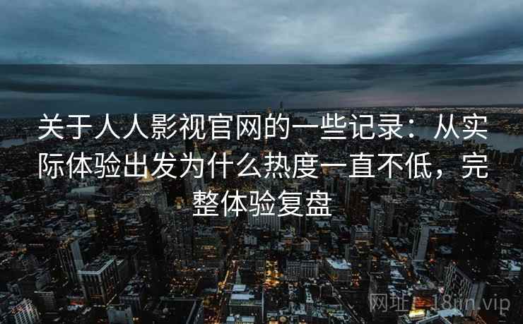 关于人人影视官网的一些记录:从实际体验出发为什么热度一直不低,完整体验复盘 关于人人影视官网的一些记录:从实际体验出发为什么热度一直不低,完整体验复盘