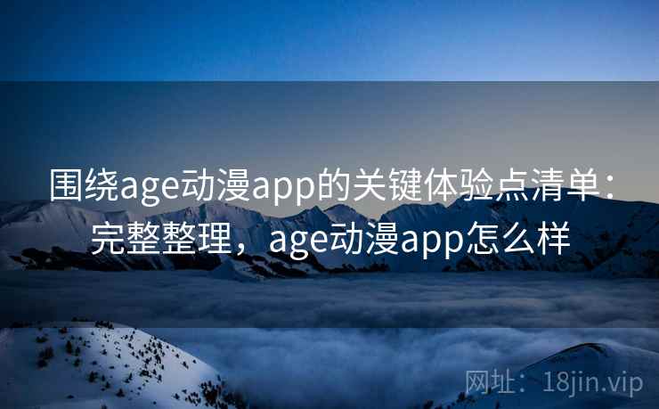 围绕age动漫app的关键体验点清单：完整整理，age动漫app怎么样