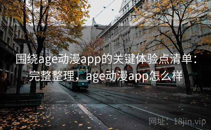 围绕age动漫app的关键体验点清单:完整整理,age动漫app怎么样 围绕age动漫app的关键体验点清单:完整整理,age动漫app怎么样